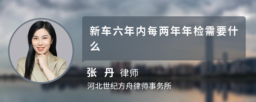 新车六年内每两年年检需要什么 新车六年内每两年年检需要什么